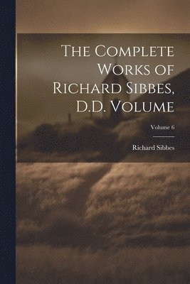 The Complete Works of Richard Sibbes, D.D. Volume; Volume 6 1