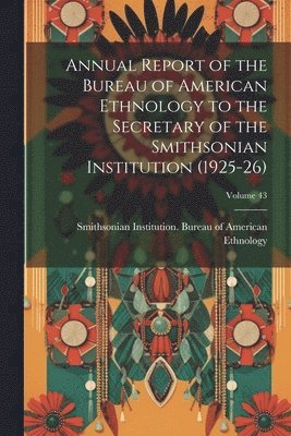 Smithsonian Institution Bureau of Am - Annual Report of the Bureau of American Ethnology to the Secretary of the Smithsonian Institution (1925-26); Volume 43, Häftad