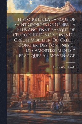 bokomslag Histoire de la Banque de Saint Georges de Gnes, la plus ancienne banque de l'Europe et des origines du crdit mobilier, du crdit concier, des tontines et des amortissements y pratiqus au