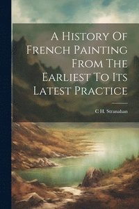 bokomslag A History Of French Painting From The Earliest To Its Latest Practice