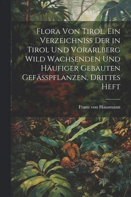 Flora von Tirol. Ein Verzeichniss der in Tirol und Vorarlberg wild wachsenden und hufiger gebauten Gefsspflanzen, Drittes Heft 1