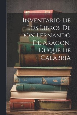 Inventario de los libros de Don Fernando de Aragon, Duque de Calabria 1