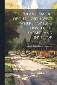 bokomslag Inland Empire of the North West Where Fortune Beckons to the Farmer and Investor