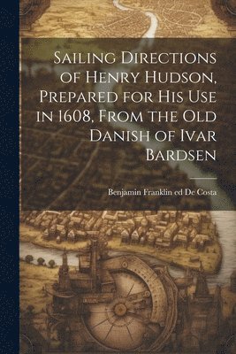 bokomslag Sailing Directions of Henry Hudson, Prepared for his use in 1608, From the old Danish of Ivar Bardsen