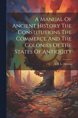 bokomslag Manual Of Ancient History The Constitutions The Commerce And The Colonies Of The States Of Antiquity