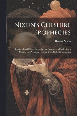 Nixon's Cheshire Prophecies; Reprinted and Edited From the Best Sources, and Including a Copy of the Prophecy From an Unpublished Manuscript 1