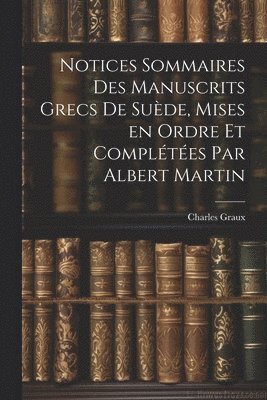 Notices sommaires des manuscrits grecs de Suède, mises en ordre et complétées par Albert Martin
