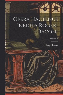 Opera hactenus inedita Rogeri Baconi; Volume 3 1