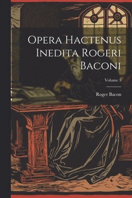 Opera hactenus inedita Rogeri Baconi; Volume 3
