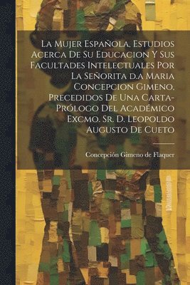 mujer española, estudios acerca de su educacion y sus facultades intelectuales por la señorita d.a Maria Concepcion Gimeno, precedidos de una carta-prólogo del académico excmo. sr. d. Leopoldo Augusto de Cueto