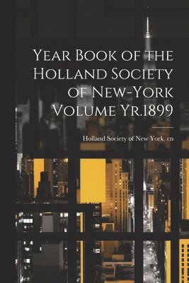 Year Book of the Holland Society of New-York Volume Yr.1899 1