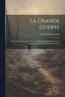 La grande guerre; rcits de combattants, Marcel Nadaud, Jean Renaud, Gaston Riou, mile Henriot, Capitaine Canudo; 1