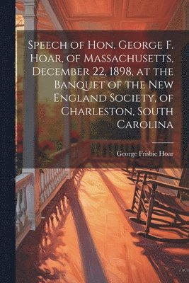 bokomslag Speech of Hon. George F. Hoar, of Massachusetts, December 22, 1898, at the Banquet of the New England Society, of Charleston, South Carolina