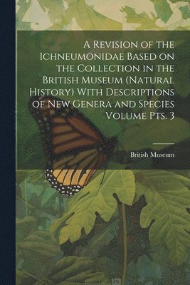 British Museum (Natural History) - Revision of the Ichneumonidae Based on the Collection in the British Museum (Natural History) With Descriptions of new Genera and Species Volume pts. 3, Häftad