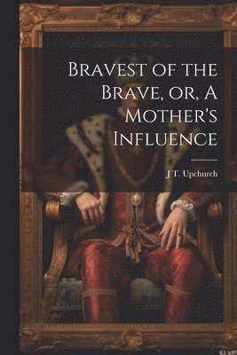 bokomslag Bravest of the Brave, or, A Mother's Influence