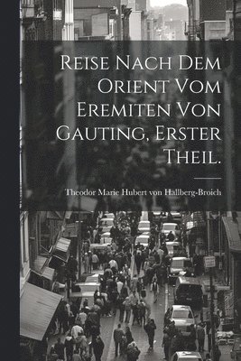 Reise nach dem Orient vom Eremiten von Gauting, Erster Theil. 1