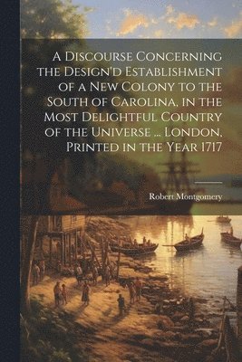 bokomslag A Discourse Concerning the Design'd Establishment of a new Colony to the South of Carolina, in the Most Delightful Country of the Universe ... London, Printed in the Year 1717