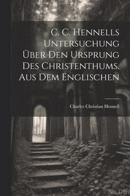 C. C. Hennells Untersuchung ber den Ursprung des Christenthums. Aus dem Englischen 1