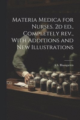 Materia Medica for Nurses. 2d ed., Completely rev., With Additions and new Illustrations 1