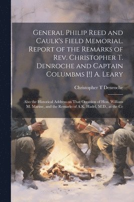 General Philip Reed and Caulk's Field Memorial. Report of the Remarks of Rev. Christopher T. Denroche and Captain Columbms [!] A. Leary; Also the Historical Address on That Occasion of Hon. William 1