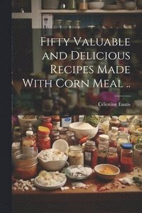 bokomslag Fifty Valuable and Delicious Recipes Made With Corn Meal ..