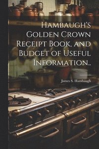 bokomslag Hambaugh's Golden Crown Receipt Book, and Budget of Useful Information..