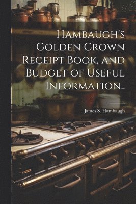 bokomslag Hambaugh's Golden Crown Receipt Book, and Budget of Useful Information..