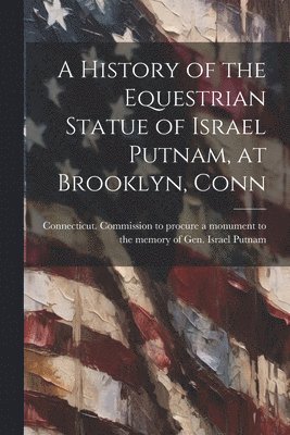 bokomslag A History of the Equestrian Statue of Israel Putnam, at Brooklyn, Conn