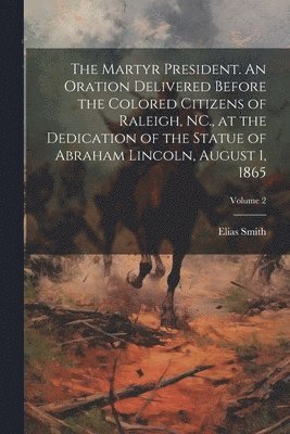 The Martyr President. An Oration Delivered Before the Colored Citizens of Raleigh, NC., at the Dedication of the Statue of Abraham Lincoln, August 1, 1865; Volume 2 1