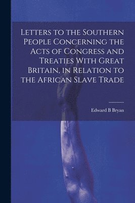 Letters to the Southern People Concerning the Acts of Congress and Treaties With Great Britain, in Relation to the African Slave Trade 1