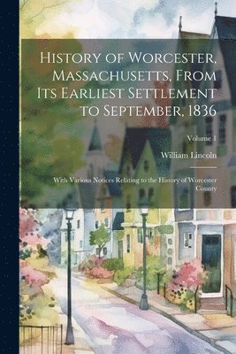 William Lincoln - History of Worcester, Massachusetts, From its Earliest Settlement to September, 1836; With Various Notices Relating to the History of Worcester County; Volume 1, Häftad
