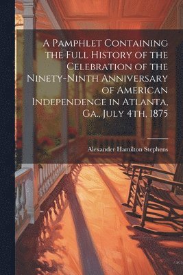 Alexander Hamilton Stephens - Pamphlet Containing the Full History of the Celebration of the Ninety-ninth Anniversary of American Independence in Atlanta, Ga., July 4th, 1875, Häftad