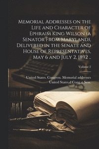 bokomslag Memorial Addresses on the Life and Character of Ephraim King Wilson (a Senator From Maryland), Delivered in the Senate and House of Representatives, May 6 and July 2, 1892 ..; Volume 2