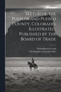 bokomslag Sketch of the Pueblos and Pueblo County, Colorado. Illustrated. Published by the Board of Trade
