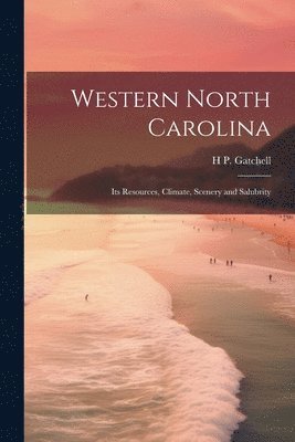 Western North Carolina; its Resources, Climate, Scenery and Salubrity 1