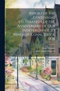 bokomslag Report of the Centennial Celebration of the Anniversary of our Independence, at Windsor, Conn., July 4, 1876