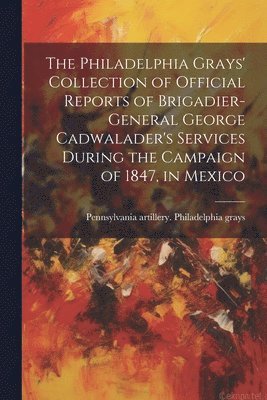bokomslag Philadelphia Grays' Collection of Official Reports of Brigadier-General George Cadwalader's Services During the Campaign of 1847, in Mexico