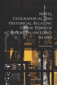 bokomslag Notes, Geographical and Historical, Relating to the Town of Brooklyn, on Long-Island