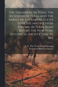 bokomslag The Treachery in Texas, the Secession of Texas, and the Arrest of the United States Officers and Soldiers Serving in Texas. Read Before the New-York Historical Society, June 25, 1861