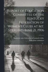 bokomslag Report of Education Committee of the Kentucky Federation of Women's Clubs at Mt. Sterling, June 21, 1906