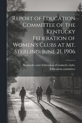 Report of Education Committee of the Kentucky Federation of Women's Clubs at Mt. Sterling, June 21, 1906 1