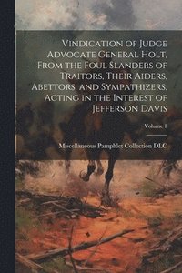 bokomslag Vindication of Judge Advocate General Holt, From the Foul Slanders of Traitors, Their Aiders, Abettors, and Sympathizers, Acting in the Interest of Jefferson Davis; Volume 1