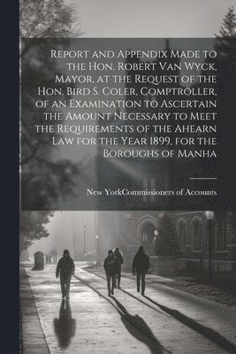 New York (N Y Commissioners of Acc - Report and Appendix Made to the Hon. Robert Van Wyck, Mayor, at the Request of the Hon. Bird S. Coler, Comptroller, of an Examination to Ascertain the Amount Necessary to Meet the Requirements of the Ahearn law for the Year 1899, for the Boroughs of Manha, Häftad