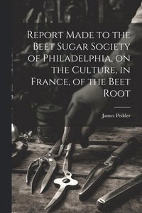 bokomslag Report Made to the Beet Sugar Society of Philadelphia, on the Culture, in France, of the Beet Root