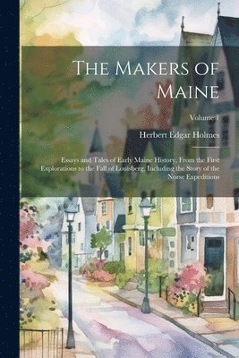 bokomslag The Makers of Maine; Essays and Tales of Early Maine History, From the First Explorations to the Fall of Louisberg, Including the Story of the Norse Expeditions; Volume 1