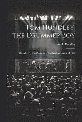 Tom Hundley, the Drummer boy; or, A Secret That General Grant Kept. A Drama of 1861 1