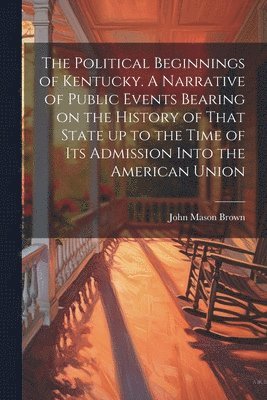Political Beginnings of Kentucky. A Narrative of Public Events Bearing on the History of That State up to the Time of its Admission Into the American Union
