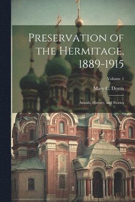 Preservation of the Hermitage, 1889-1915; Annals, History, and Stories; Volume 1 1