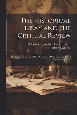 Dixon Ryan Fox, Columbia University Dept of History - Historical Essay and the Critical Review; Some Suggestions as to Their Preparation, With Examples Taken From American History, Häftad