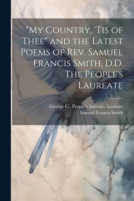 &quot;My Country, 'tis of Thee&quot; and the Latest Poems of Rev. Samuel Francis Smith, D.D. The People's Laureate 1